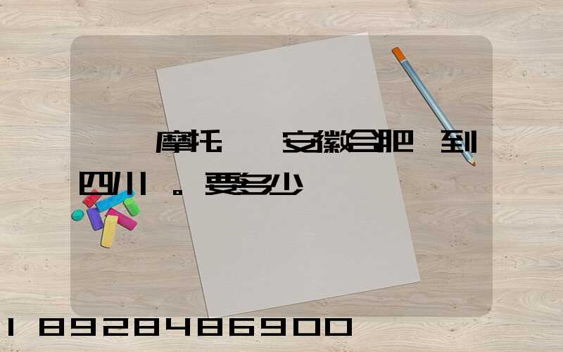 一個摩托車從安徽合肥運到四川。要多少錢